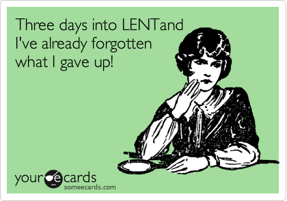 Three days into LENTand 
I've already forgotten 
what I gave up!