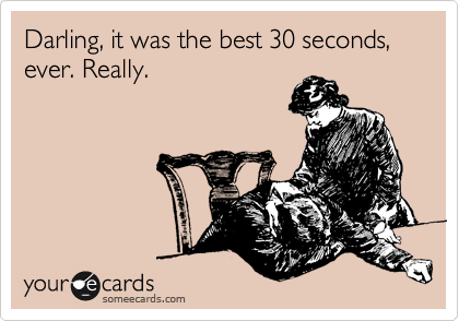 Darling, it was the best 30 seconds, ever. Really.