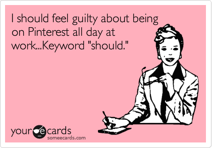 I should feel guilty about being
on Pinterest all day at
work...Keyword "should."