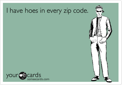 I have hoes in every zip code.