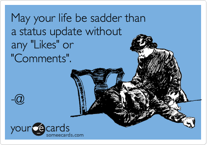 May your life be sadder than
a status update without
any "Likes" or 
"Comments".


-@