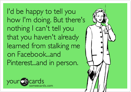 I'd be happy to tell you
how I'm doing. But there's
nothing I can't tell you
that you haven't already
learned from stalking me
on Facebook...and
Pinterest...and in person. 