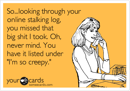 So...looking through your 
online stalking log,
you missed that
big shit I took. Oh,
never mind. You
have it listed under
"I'm so creepy."