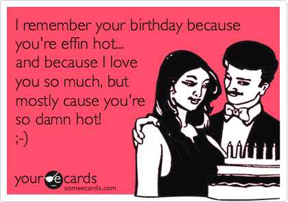 I remember your birthday because you're effin hot... 
and because I love
you so much, but
mostly cause you're
so damn hot!
;-%29