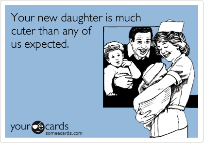 Your new daughter is much
cuter than any of
us expected.