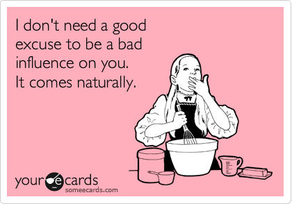I don't need a good 
excuse to be a bad 
influence on you. 
It comes naturally.