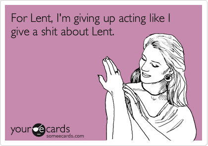 For Lent, I'm giving up acting like I give a shit about Lent.