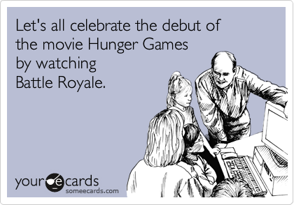 Let's all celebrate the debut of 
the movie Hunger Games
by watching 
Battle Royale.