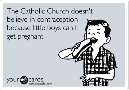 The Catholic Church doesn't believe in contraception
because little boys can't
get pregnant.