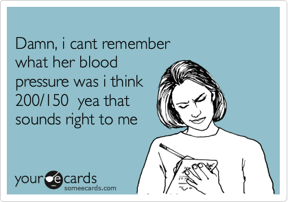 
Damn, i cant remember
what her blood
pressure was i think
200/150  yea that
sounds right to me