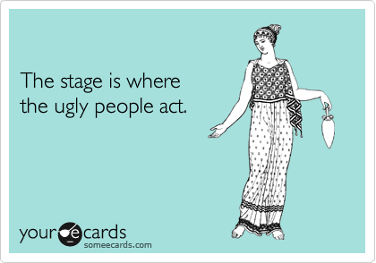 

The stage is where
the ugly people act.