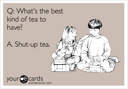 Q: What's the best
kind of tea to 
have?

A. Shut-up tea.
