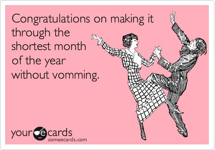 Congratulations on making it
through the
shortest month
of the year
without vomming.