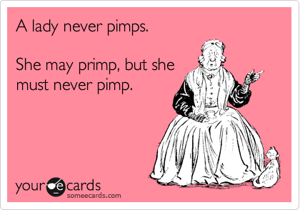 A lady never pimps.  

She may primp, but she 
must never pimp.