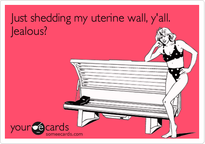 Just shedding my uterine wall, y'all.  Jealous? 