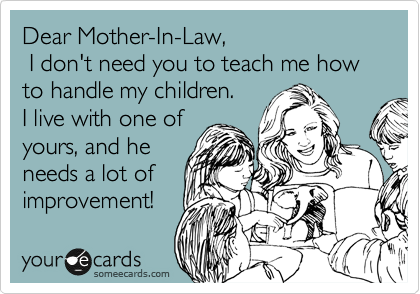 Dear Mother-In-Law,
 I don't need you to teach me how to handle my children.
I live with one of
yours, and he
needs a lot of
improvement!
