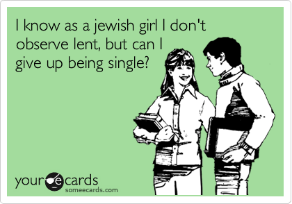 I know as a jewish girl I don't observe lent, but can I
give up being single?