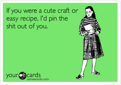 If you were a cute craft or
easy recipe, I'd pin the
shit out of you.