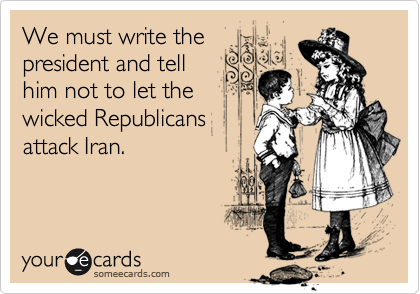We must write the
president and tell 
him not to let the
wicked Republicans
attack Iran.