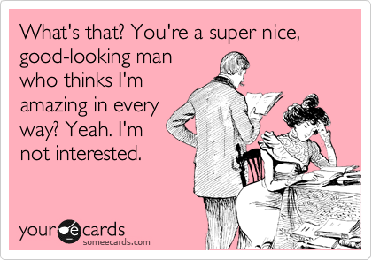 What's that? You're a super nice, good-looking man
who thinks I'm
amazing in every
way? Yeah. I'm
not interested.
