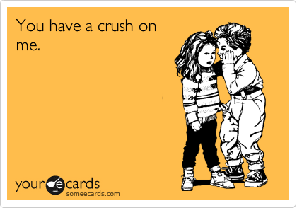 You have a crush on
me.