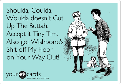 Shoulda, Coulda,
Woulda doesn't Cut
Up The Buttah.
Accept it Tiny Tim.
Also get Wishbone's
Shit off My Floor 
on Your Way Out! 