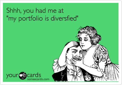 Shhh, you had me at 
"my portfolio is diversfied"