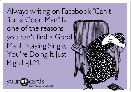 Always writing on Facebook "Can't
find a Good Man" Is
one of the reasons
you can't find a Good
Man!  Staying Single,
You're Doing It Just
Right! -JLM