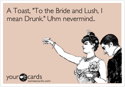 A Toast, "To the Bride and Lush, I mean Drunk." Uhm nevermind..
