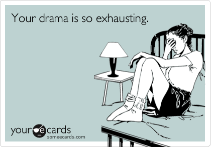 Your drama is so exhausting.