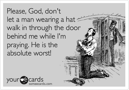 Please, God, don't
let a man wearing a hat 
walk in through the door
behind me while I'm
praying. He is the
absolute worst!