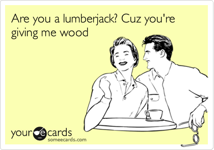 Are you a lumberjack? Cuz you're giving me wood