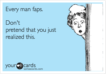 Every man faps. 

Don't
pretend that you just
realized this.