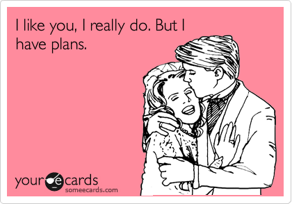 I like you, I really do. But I
have plans.