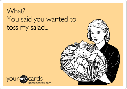 What?
You said you wanted to 
toss my salad....