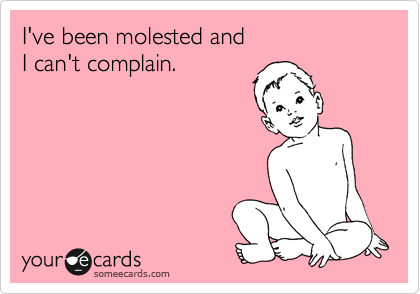 I've been molested and
I can't complain.