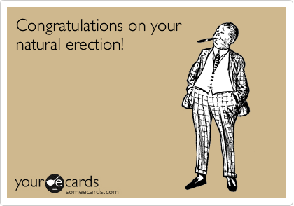 Congratulations on your
natural erection!