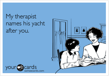 
My therapist 
names his yacht 
after you. 