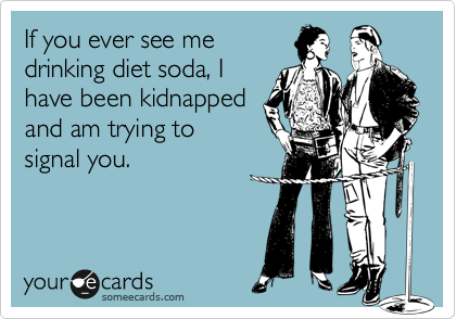 If you ever see me
drinking diet soda, I
have been kidnapped
and am trying to
signal you.