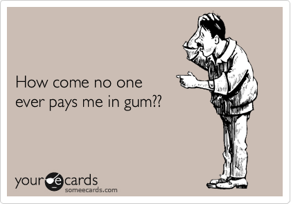 


How come no one
ever pays me in gum??