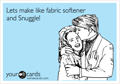 Lets make like fabric softener
and Snuggle!