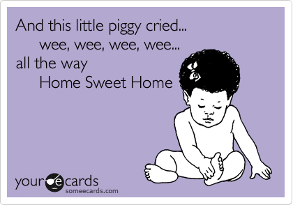 And this little piggy cried...
     wee, wee, wee, wee...
all the way 
     Home Sweet Home