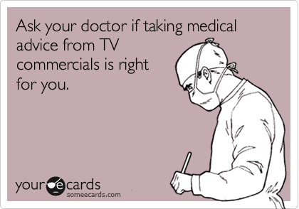 Ask your doctor if taking medical advice from TV
commercials is right
for you.