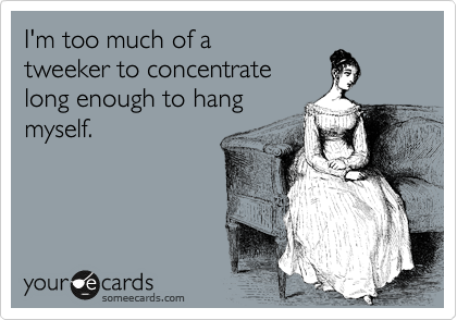 I'm too much of a
tweeker to concentrate 
long enough to hang 
myself.