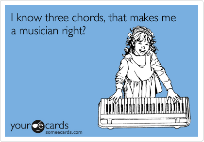 I know three chords, that makes me a musician right?