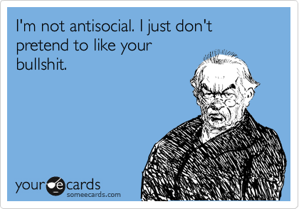 I'm not antisocial. I just don't pretend to like your
bullshit.