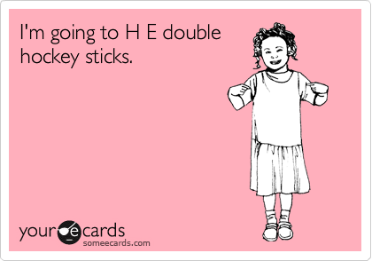 I'm going to H E double
hockey sticks. 