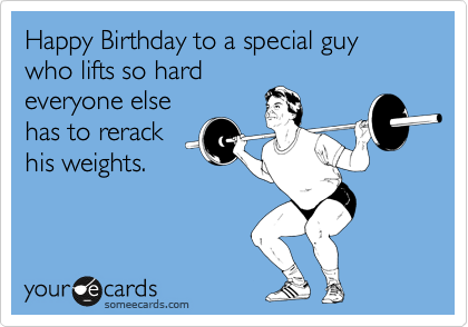 Happy Birthday to a special guy who lifts so hard
everyone else
has to rerack
his weights.