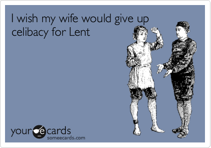 I wish my wife would give up
celibacy for Lent
