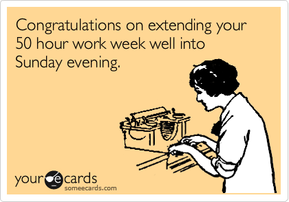 Congratulations on extending your 50 hour work week well into Sunday evening.